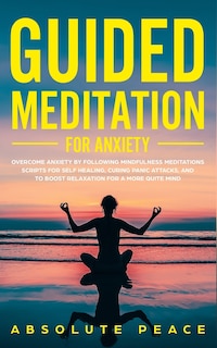 Guided Meditation For Anxiety: Overcome Anxiety By Following Mindfulness Meditations Scripts For Self Healing, Curing Panic Attack