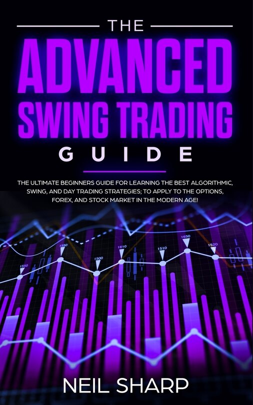 The Advanced Swing Trading Guide: The Ultimate Beginners Guide For Learning The Best Algorithmic, Swing, And Day Trading Strategies;