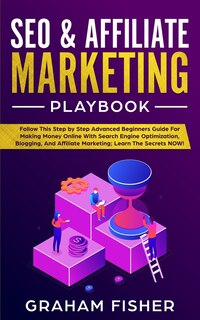 Seo & Affiliate Marketing Playbook: Follow This Step By Step Advanced Beginners Guide For Making Money Online With Search Engine Optimi