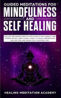 Guided Meditations For Mindfulness And Self Healing: Follow Beginners Meditation Scripts For Anxiety And Stress Relief, Deep Sleep, Panic Attacks, Depre