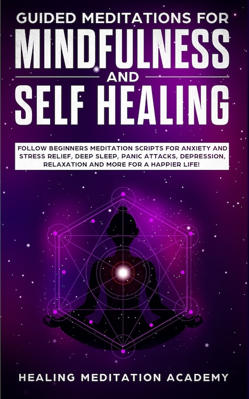 Guided Meditations For Mindfulness And Self Healing: Follow Beginners Meditation Scripts For Anxiety And Stress Relief, Deep Sleep, Panic Attacks, Depre