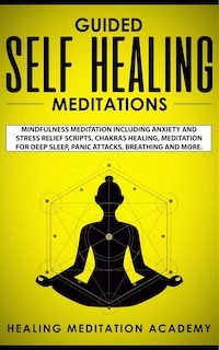 Guided Self Healing Meditations: Mindfulness Meditation Including Anxiety And Stress Relief Scripts, Chakras Healing, Meditation For