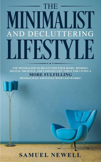 The Minimalist And Decluttering Lifestyle: Use Minimalism To Declutter Your Home, Mindset, Digital Presence, And Families Life Today For Livin