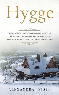 Hygge: The Practical Guide To Incorporating The Secrets Of The Danish Art Of Happiness That Can Bring Unli