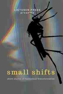Small Shifts: Short Stories of Fantastical Transformation by Lintusen Press