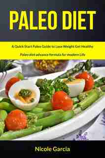 Paleo Diet: A Quick Start Paleo Guide To Lose Weight Get Healthy (paleo Diet Advance Formula For Modern Life) by Nicole Garcia