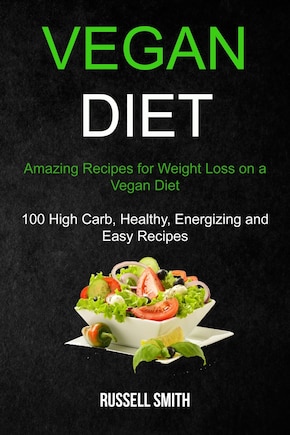 Vegan Diet: Amazing Recipes for Weight Loss on a Vegan Diet (100 High Carb, Healthy, Energizing and Easy Recipes)