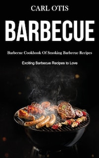 Barbecue: Barbecue Cookbook Of Smoking Barbecue Recipes (Exciting Barbecue Recipes to Love)