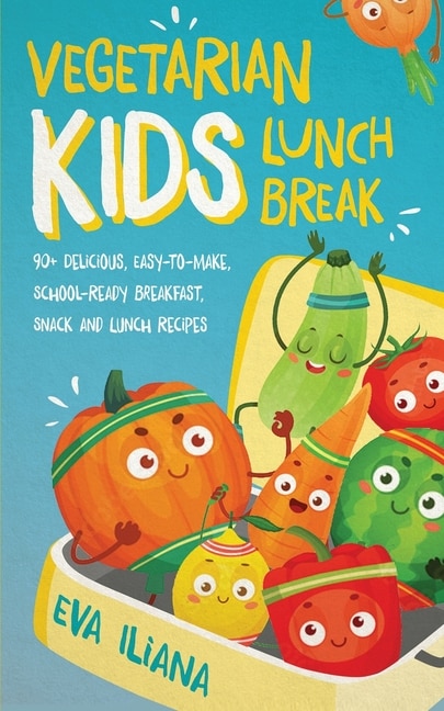 Vegetarian Kids Lunch Break 90+ Delicious, Easy-to-Make, School-Ready, Breakfast, Snack and Lunch Recipes