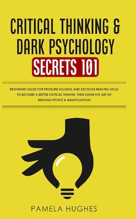 Critical Thinking & Dark Psychology Secrets 101: Beginners Guide For Problem Solving And Decision Making Skills To Become A Better Critical Thinker,