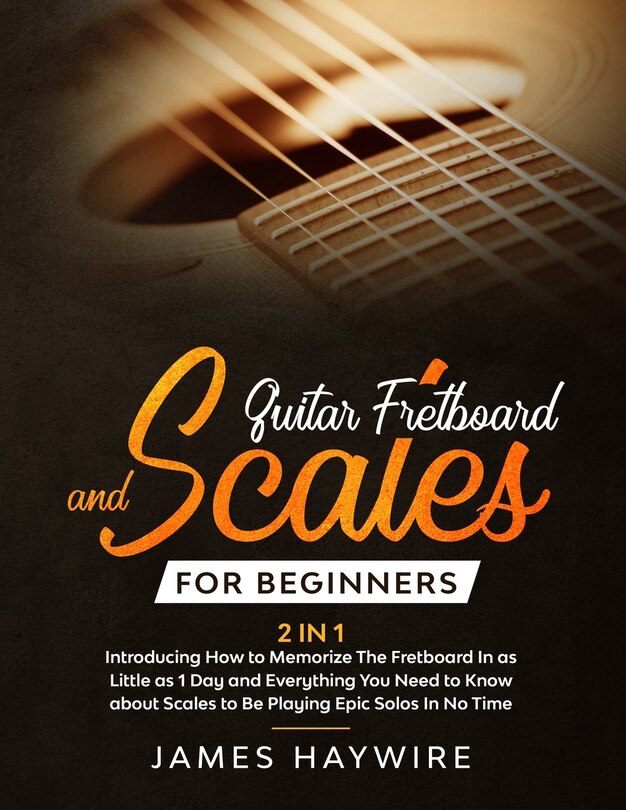 Front cover_Guitar Scales and Fretboard for Beginners (2 in 1) Introducing How to Memorize The Fretboard In as Little as 1 Day and Everything You Need to Know About Scales to Be Playing Epic Solos In No Time