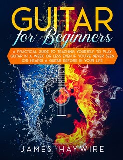 Front cover_Guitar for Beginners A Practical Guide To Teaching Yourself To Play Guitar In A Week Or Less Even If You've Never Seen (Or Heard) A Guitar Before In Your Life