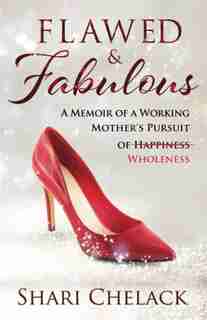 Flawed & Fabulous: A Memoir Of A Working Mother's Pursuit Of Wholeness by Shari Chelack