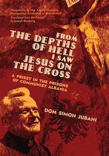 From the Depths of Hell I Saw Jesus on the Cross: A Priest in the Prisons of Communist Albania