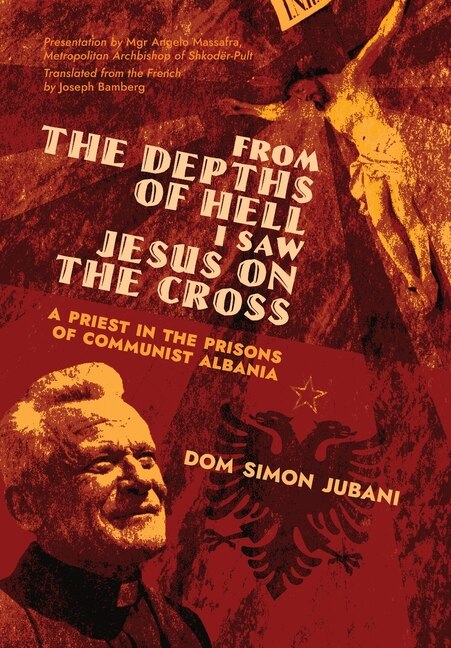 From the Depths of Hell I Saw Jesus on the Cross: A Priest in the Prisons of Communist Albania