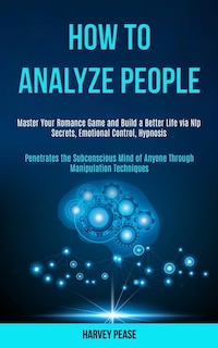 How to Analyze People: Master Your Romance Game and Build a Better Life via Nlp Secrets, Emotional Control, Hypnosis (Penetrates the Subconscious Mind of Anyone Through Manipulation Techniques)