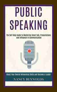 Public Speaking: The Self Help Guide To Mastering Small Talk, Presentations And Influence In Communication (boost Yo by Nancy Reynolds
