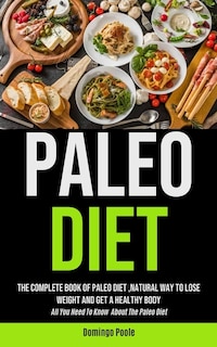 Paleo Diet: The Complete Book Of Paleo Diet, natural Way To Lose Weight And Get A Healthy Body (All You Need To Know About The Paleo Diet)