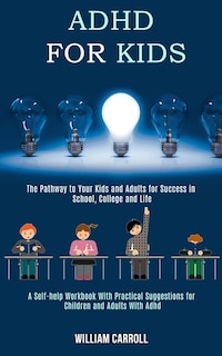 Adhd for Kids: The Pathway to Your Kids and Adults for Success in School, College and Life (A Self-help Workbook With Practical Suggestions for Children and Adults With Adhd)