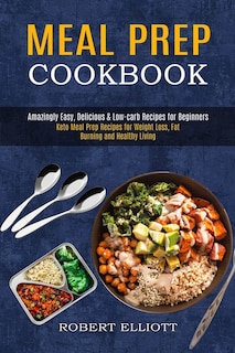 Meal Prep Cookbook: Amazingly Easy, Delicious & Low-carb Recipes for Beginners (Keto Meal Prep Recipes for Weight Loss, Fat Burning and Healthy Living)