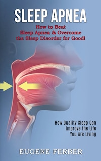 Sleep Apnea: How Quality Sleep Can Improve the Life You Are Living (How to Beat Sleep Apnea & Overcome the Sleep Disorder for Good!)