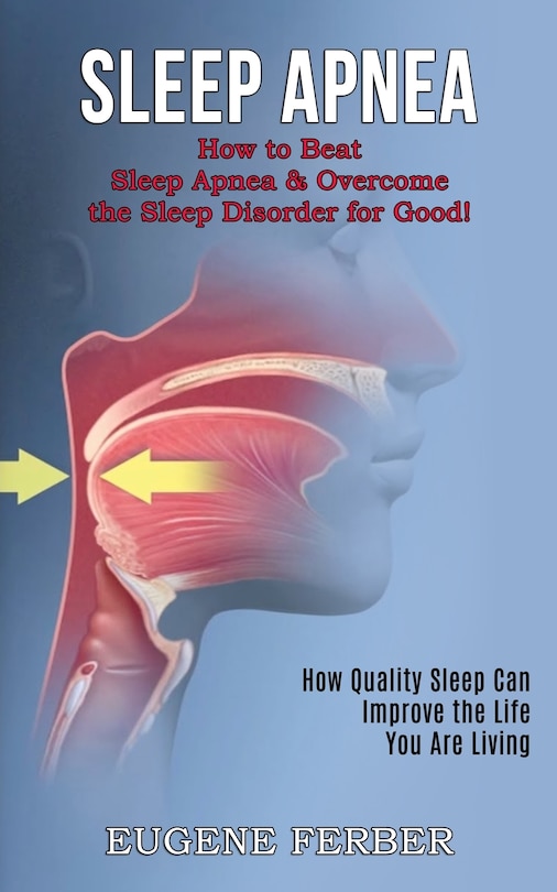 Sleep Apnea: How Quality Sleep Can Improve the Life You Are Living (How to Beat Sleep Apnea & Overcome the Sleep Disorder for Good!)