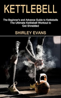 Kettlebell: The Ultimate Kettlebell Workout to Get Shredded (The Beginner's and Advance Guide to Kettlebells)