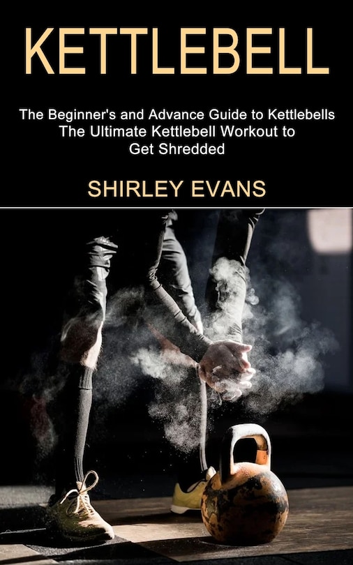 Kettlebell: The Ultimate Kettlebell Workout to Get Shredded (The Beginner's and Advance Guide to Kettlebells)