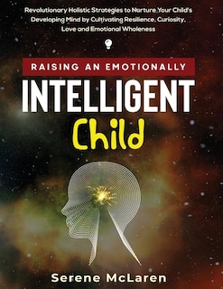 Couverture_Raising An Emotionally Intelligent Child. Revolutionary Holistic Strategies To Nurture Your Child's Developing Mind By Cultivating Resilience, Curiosity, Love And Emotional Wholeness