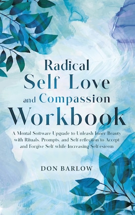 Radical Self Love and Compassion Workbook: A Mental Software Upgrade to Unleash Inner Beauty with Rituals, Prompts, and Self-reflection to Accept and Forgive Self while Increasing Self-esteem