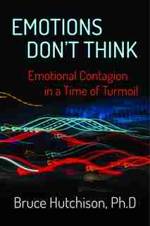 Emotions Don't Think: Emotional Contagion In A Time Of Turmoil by Bruce Hutchison