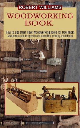 Woodworking Plans: Advanced Guide to Special and Beautiful Crafting Techniques (How to Use Must Have Woodworking Tools for Beginners)