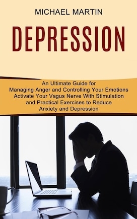 Depression: Activate Your Vagus Nerve With Stimulation and Practical Exercises to Reduce Anxiety and Depression (An Ultimate Guide for Managing Anger and Controlling Your Emotions)