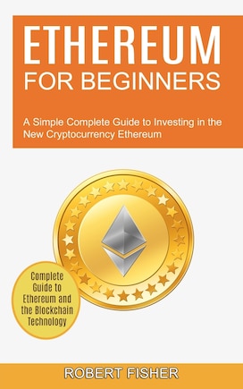 Ethereum for Beginners: A Simple Complete Guide to Investing in the New Cryptocurrency Ethereum (Complete Guide to Ethereum and the Blockchain Technology)