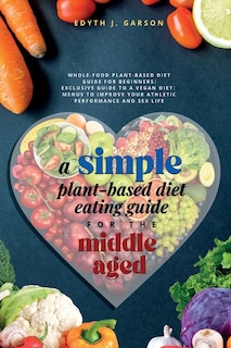 Couverture_A Simple Plant-Based Diet Eating Guide For The Middle Aged Whole-food Plant-Based Diet Guide For Beginners Exclusive Guide to a Vegan Diet Menus To Improve Your Athletic Performance and Sex life