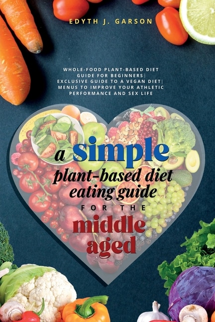 Couverture_A Simple Plant-Based Diet Eating Guide For The Middle Aged Whole-food Plant-Based Diet Guide For Beginners Exclusive Guide to a Vegan Diet Menus To Improve Your Athletic Performance and Sex life