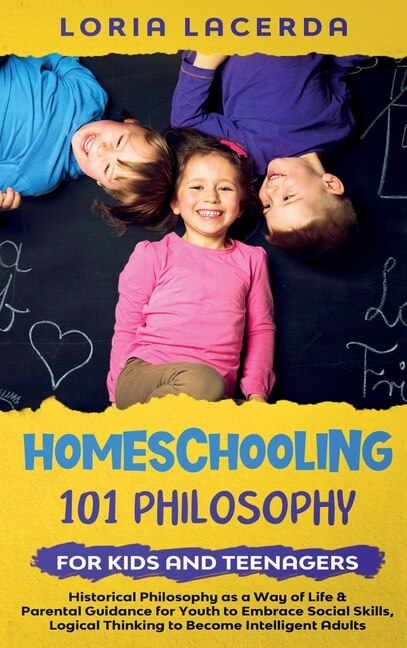 Front cover_Homeschooling 101 Philosophy for Kidsand Teenagers Historical Philosophy as a Way of Life & Parental Guidance for Youth to Embrace Social Skills, Logical Thinking to Become Intelligent Adults
