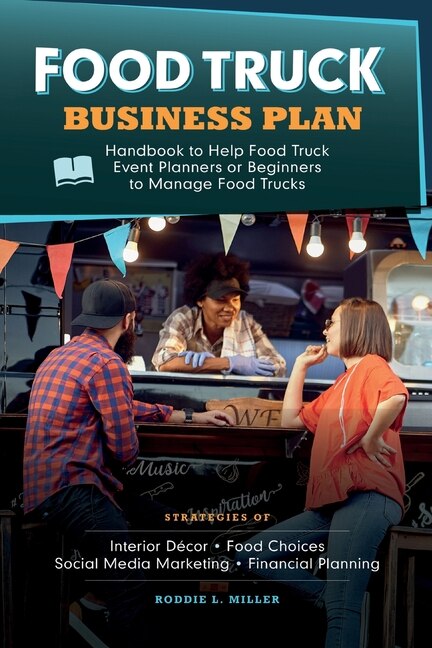 Front cover_Food Truck Business Plan Handbook to Help Food Truck Event Planners or Beginners to Manage Food Trucks. Strategies of Interior D&eacute;cor, Food Choices, Social Media Marketing, and Financial Planning.