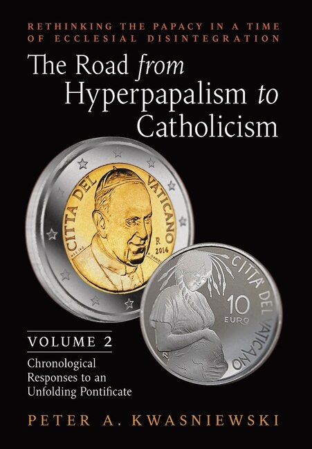 The Road from Hyperpapalism to Catholicism: Rethinking the Papacy in a Time of Ecclesial Disintegration: Volume 2 (Chronological Responses to an Unfolding Pontificate)