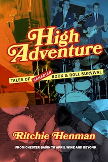 High Adventure: Tales of Canadian Rock & Roll Survival (from Chester Basin to April Wine and Beyond)