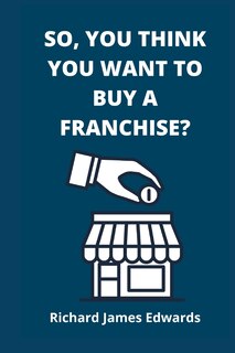 Front cover_So, You Think You Want To Buy A Franchise?
