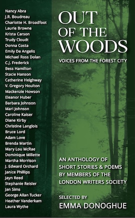 Out of the Woods: Voices from the Forest City: An Anthology of Short Stories & Poems by Members of the London Writers Society