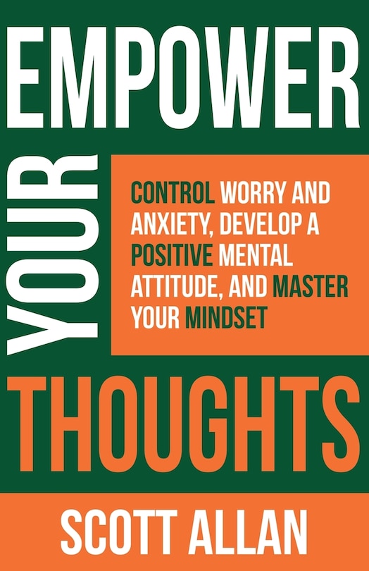 Empower Your Thoughts: Control Worry and Anxiety, Develop a Positive Mental Attitude, and Master Your Mindset