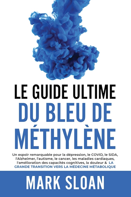 Le guide ultime du bleu de méthylène: Un espoir remarquable pour la dépression, le COVID, l'Alzheimer, le cancer, les maladies cardiaques, l'amélioration des capacités cognitives, la douleur et la grande transition vers la médecine métabolique