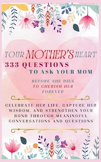 Front cover_Your Mother's Heart 333 Questions to Ask Your Mom Before She Dies to Cherish Her Forever