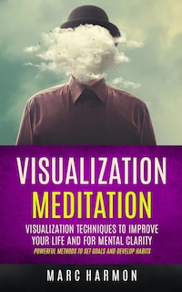 Visualization Meditation: Visualization Techniques To Improve Your Life And For Mental Clarity (Powerful Methods To Set Goals And Develop Habits)