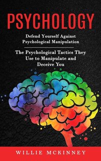 Psychology: Defend Yourself Against Psychological Manipulation (The Psychological Tactics They Use to Manipulate and Deceive You)