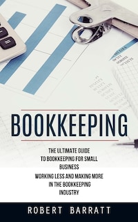 Bookkeeping: The Ultimate Guide to Bookkeeping for Small Business (Working Less and Making More in the Bookkeeping Industry)