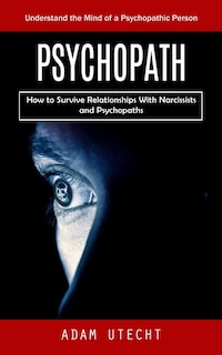Psychopath: Understand the Mind of a Psychopathic Person (How to Survive Relationships With Narcissists and Psychopaths)