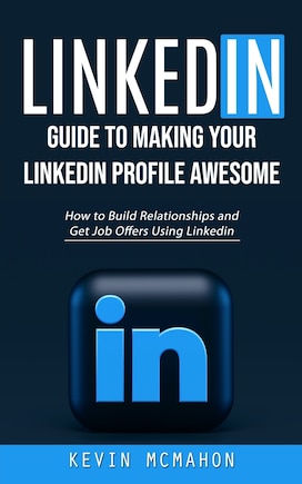 Linkedin: Guide to Making Your Linkedin Profile Awesome (How to Build Relationships and Get Job Offers Using Linkedin)